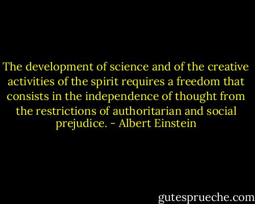 The development of science and of the creative activities of the spirit requires a freedom that consists in the independence of thought from the restrictions of authoritarian and social prejudice. - Albert Einstein