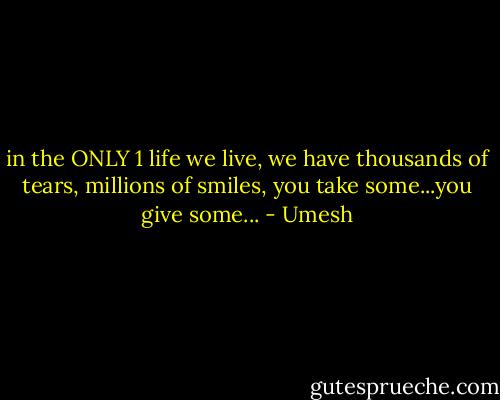 in the ONLY 1 life we live, we have thousands of tears, millions of smiles, you take some...you give some... - Umesh