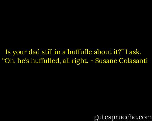 Is your dad still in a huffufle about it?” I ask. <br /><br />“Oh, he’s huffufled, all right. - Susane Colasanti