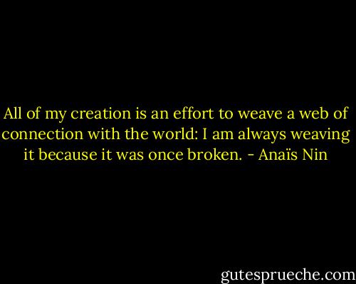 All of my creation is an effort to weave a web of connection with the world: I am always weaving it because it was once broken. - Anaïs Nin