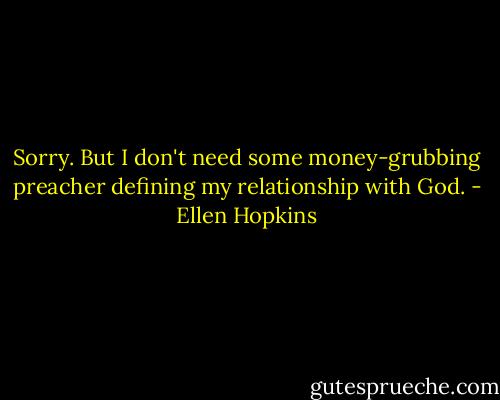 Sorry. But I don't need some money-grubbing preacher defining my relationship with God. - Ellen Hopkins