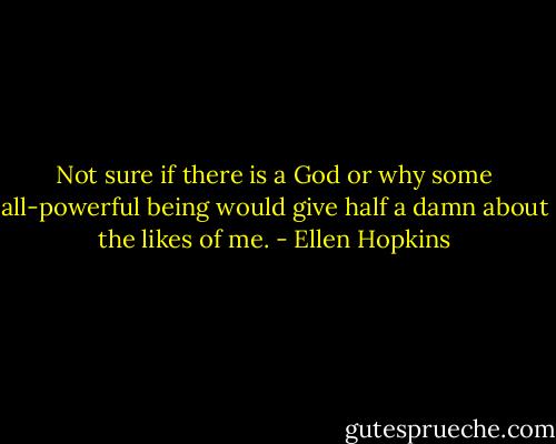 Not sure if there is a God or why some all-powerful being would give half a damn about the likes of me. - Ellen Hopkins