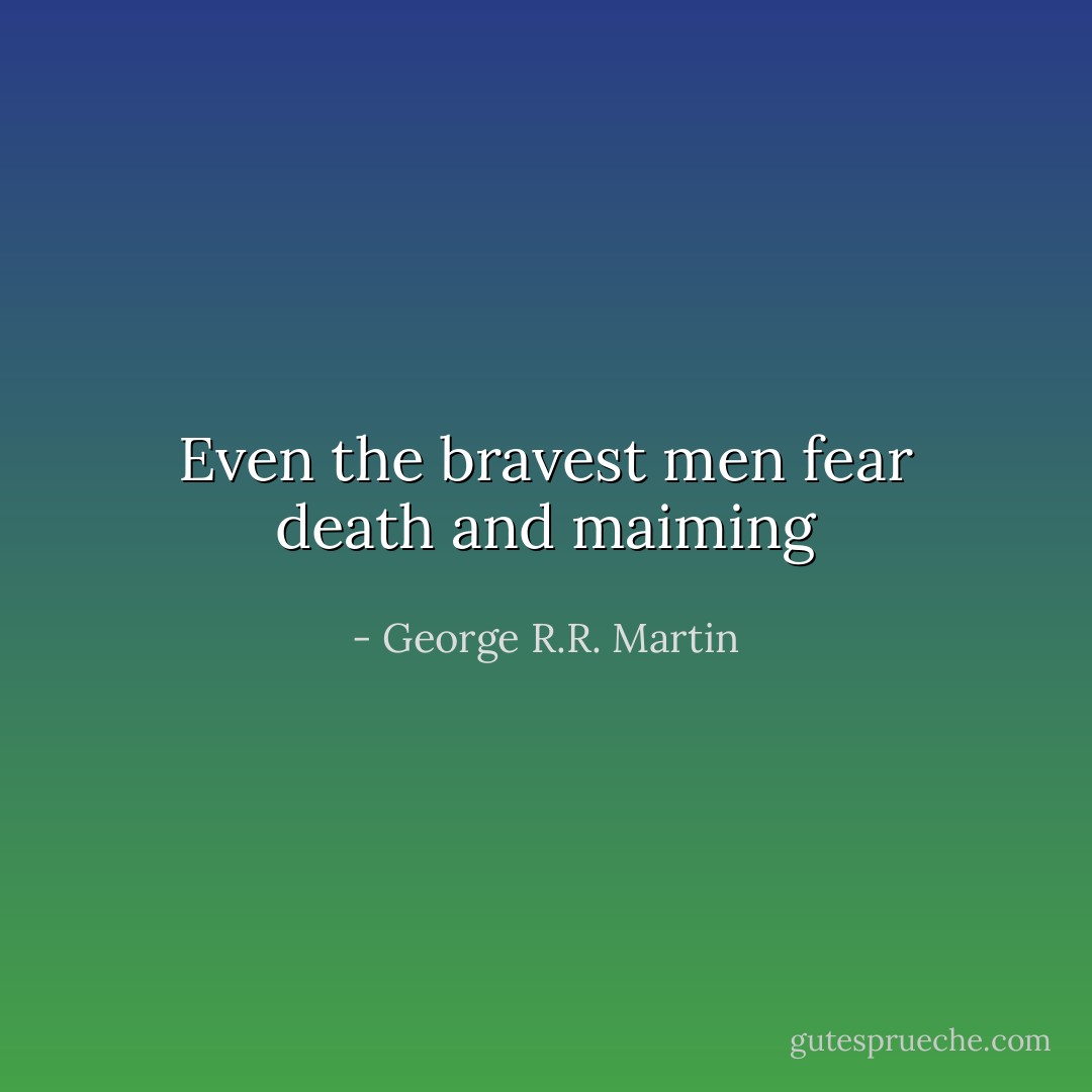 Even the bravest men fear death and maiming - George R.R. Martin