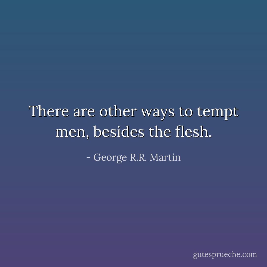 There are other ways to tempt men, besides the flesh. - George R.R. Martin