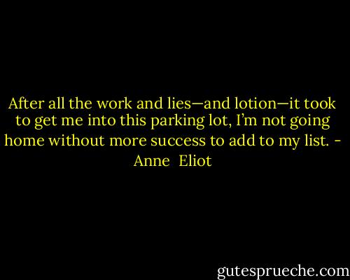 After all the work and lies—and lotion—it took to get me into this parking lot, I’m not going home without more success to add to my list. - Anne  Eliot