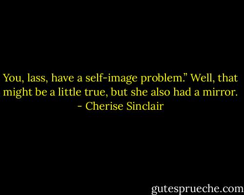 You, lass, have a self-image problem.”<br />Well, that might be a little true, but she also had a mirror. - Cherise Sinclair