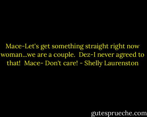 Mace-Let's get something straight right now woman...we are a couple.<br /><br />Dez-I never agreed to that!<br /><br />Mace- Don't care! - Shelly Laurenston