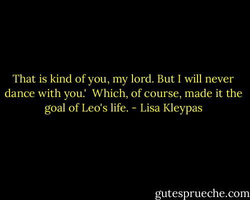 That is kind of you, my lord. But I will never dance with you.'<br /><br />Which, of course, made it the goal of Leo's life. - Lisa Kleypas