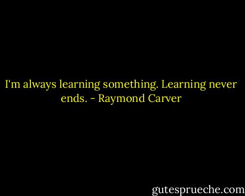 I'm always learning something. Learning never ends. - Raymond Carver
