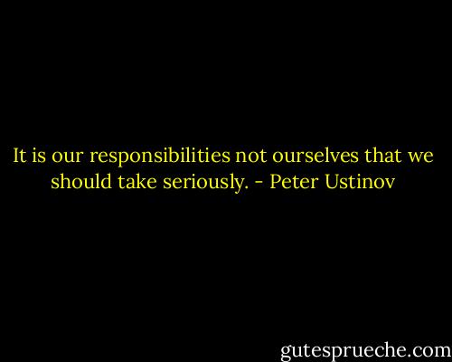 It is our responsibilities not ourselves that we should take seriously. - Peter Ustinov