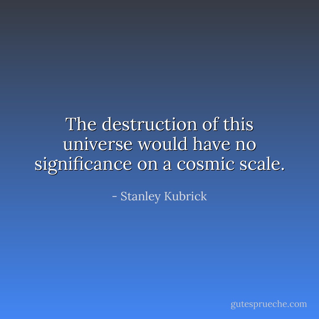 The destruction of this universe would have no significance on a cosmic scale. - Stanley Kubrick