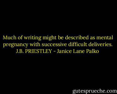 Much of writing might be described as mental pregnancy with successive difficult deliveries. J.B. PRIESTLEY - Janice Lane Palko