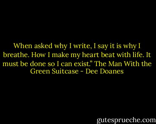 When asked why I write, I say it is why I breathe. How I make my heart beat with life. It must be done so I can exist.” The Man With the Green Suitcase - Dee Doanes