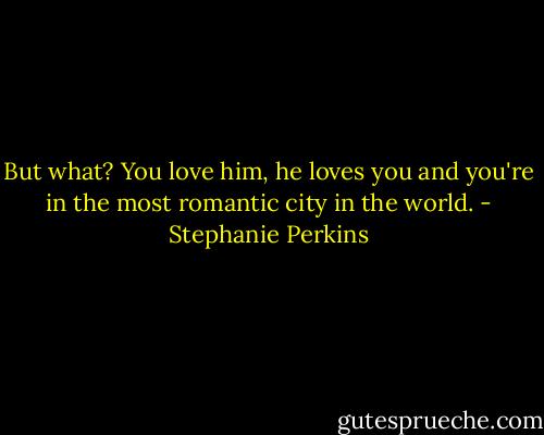 But what? You love him, he loves you and you're in the most romantic city in the world. - Stephanie Perkins