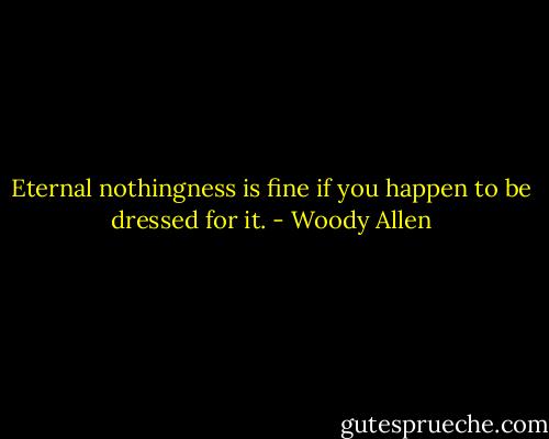 Eternal nothingness is fine if you happen to be dressed for it. - Woody Allen