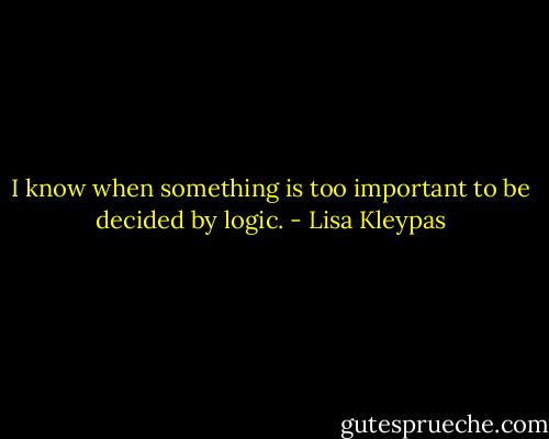 I know when something is too important to be decided by logic. - Lisa Kleypas