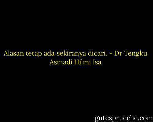 Alasan tetap ada sekiranya dicari. - Dr Tengku Asmadi Hilmi Isa