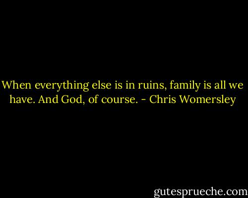 When everything else is in ruins, family is all we have. And God, of course. - Chris Womersley