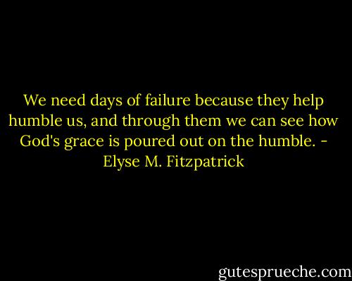 We need days of failure because they help humble us, and through them we can see how God's grace is poured out on the humble. - Elyse M. Fitzpatrick