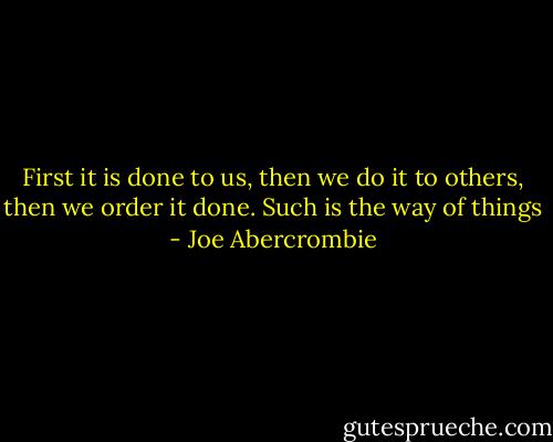 First it is done to us, then we do it to others, then we order it done. Such is the way of things - Joe Abercrombie