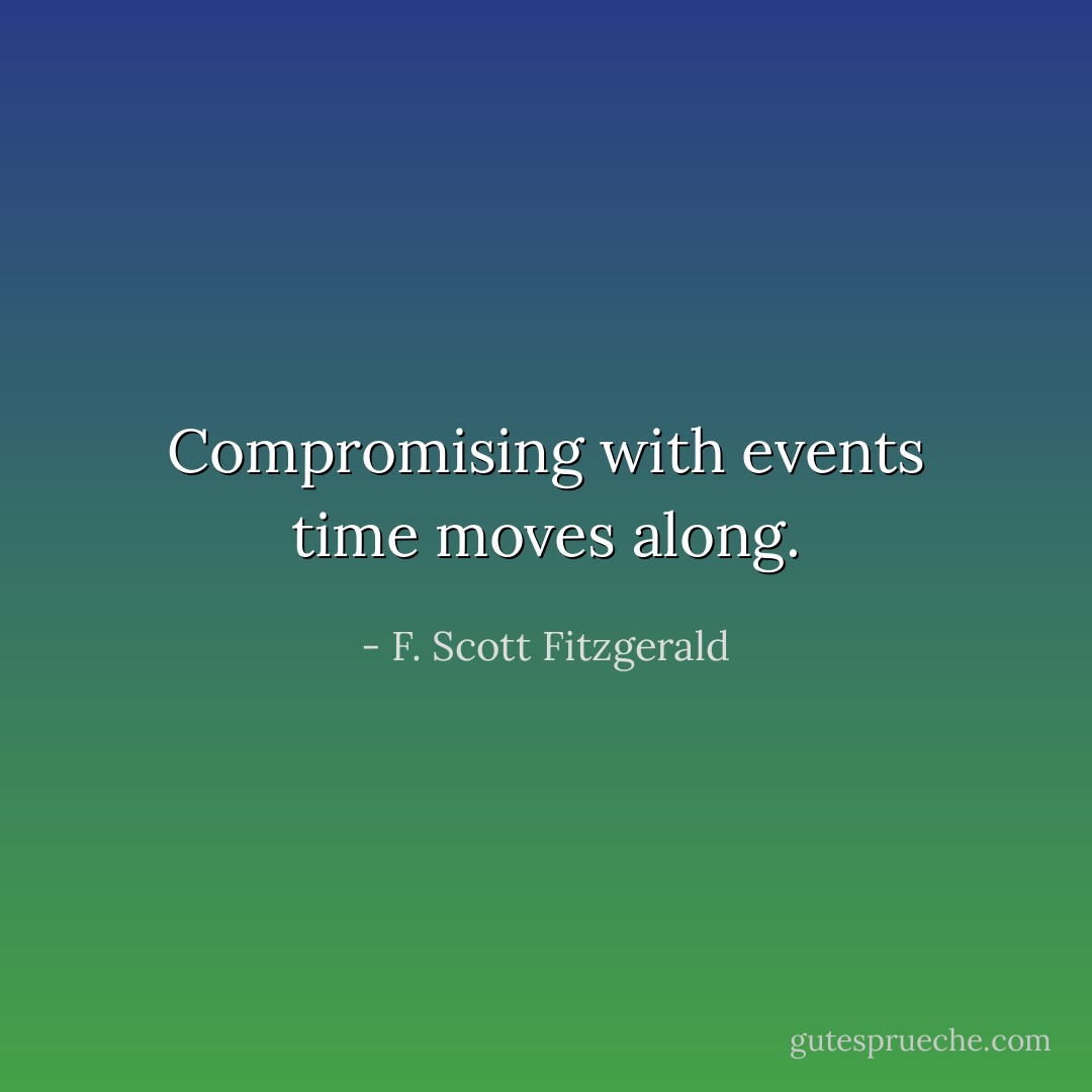 Compromising with events time moves along. - F. Scott Fitzgerald