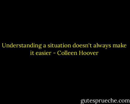 Understanding a situation doesn't always make it easier - Colleen Hoover