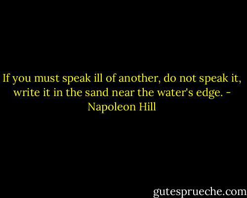 If you must speak ill of another, do not speak it, write it in the sand near the water's edge. - Napoleon Hill