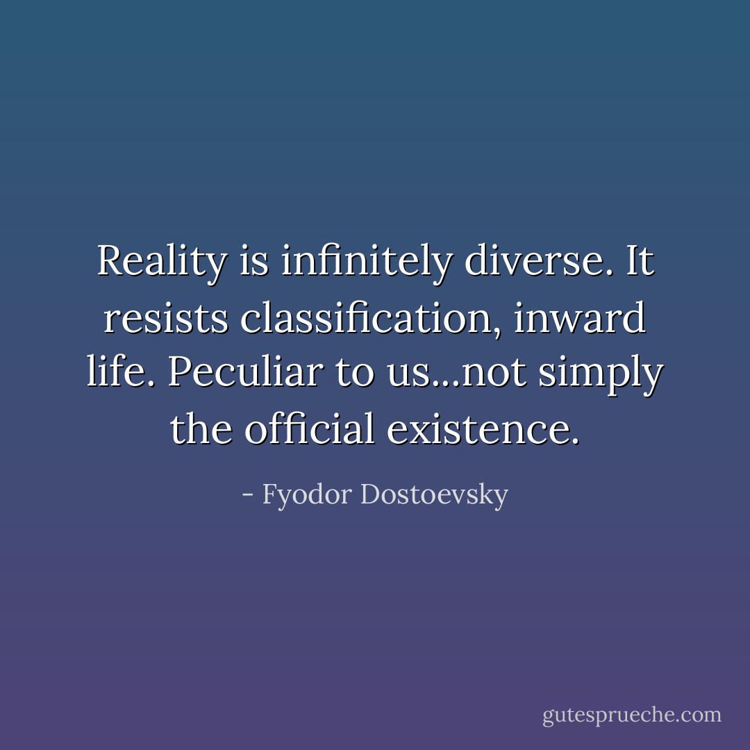 Reality is infinitely diverse. It resists classification, inward life. Peculiar to us...not simply the official existence. - Fyodor Dostoevsky