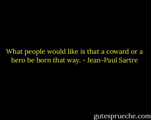 What people would like is that a coward or a hero be born that way. - Jean-Paul Sartre