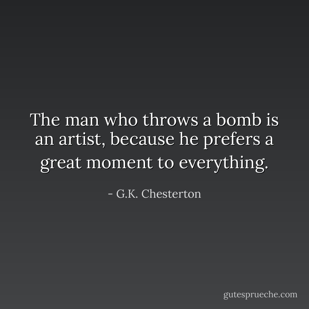 The man who throws a bomb is an artist, because he prefers a great moment to everything. - G.K. Chesterton