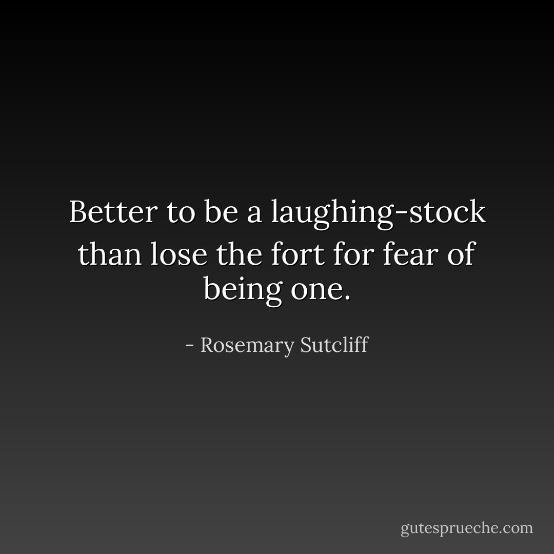Better to be a laughing-stock than lose the fort for fear of being one. - Rosemary Sutcliff
