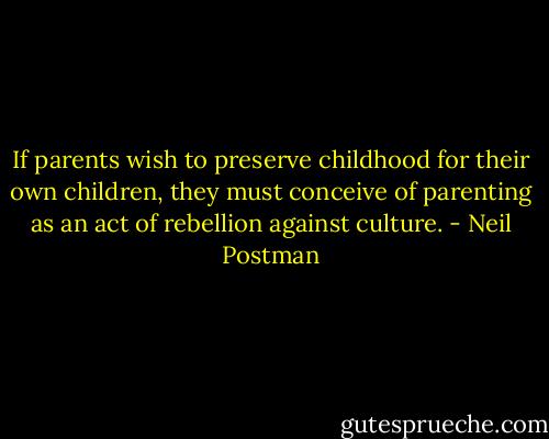 If parents wish to preserve childhood for their own children, they must conceive of parenting as an act of rebellion against culture. - Neil Postman