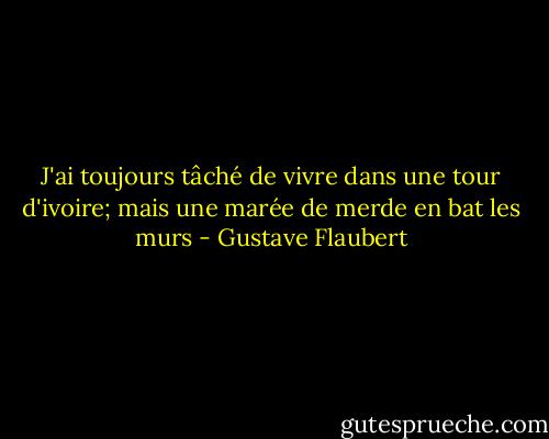 J'ai toujours tâché de vivre dans une tour d'ivoire; mais une marée de merde en bat les murs - Gustave Flaubert