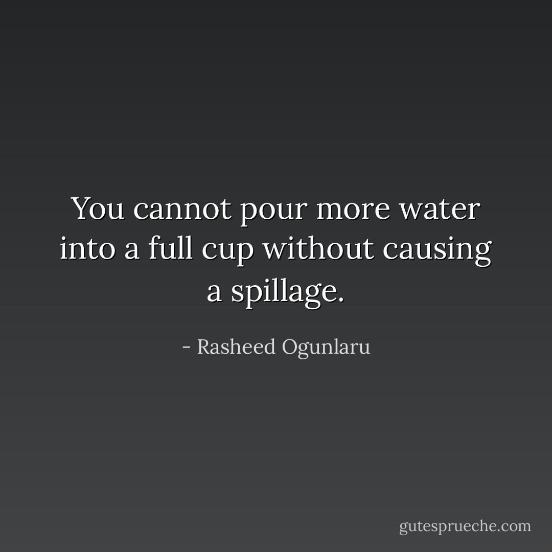 You cannot pour more water into a full cup without causing a spillage. - Rasheed Ogunlaru