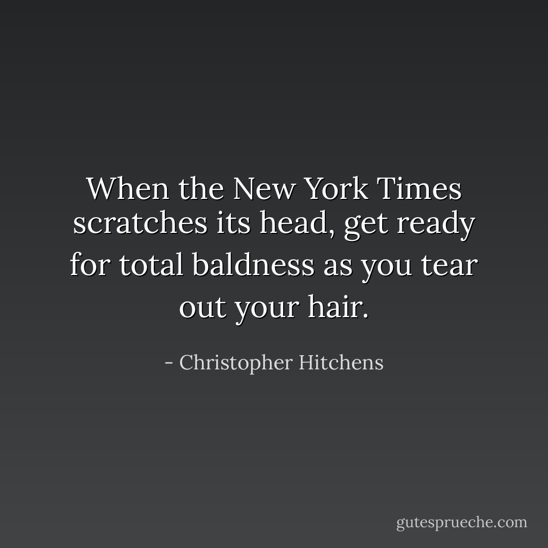 When the New York Times scratches its head, get ready for total baldness as you tear out your hair. - Christopher Hitchens