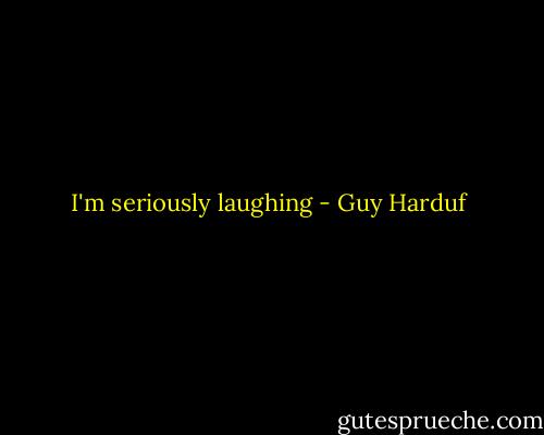 I'm seriously laughing - Guy Harduf