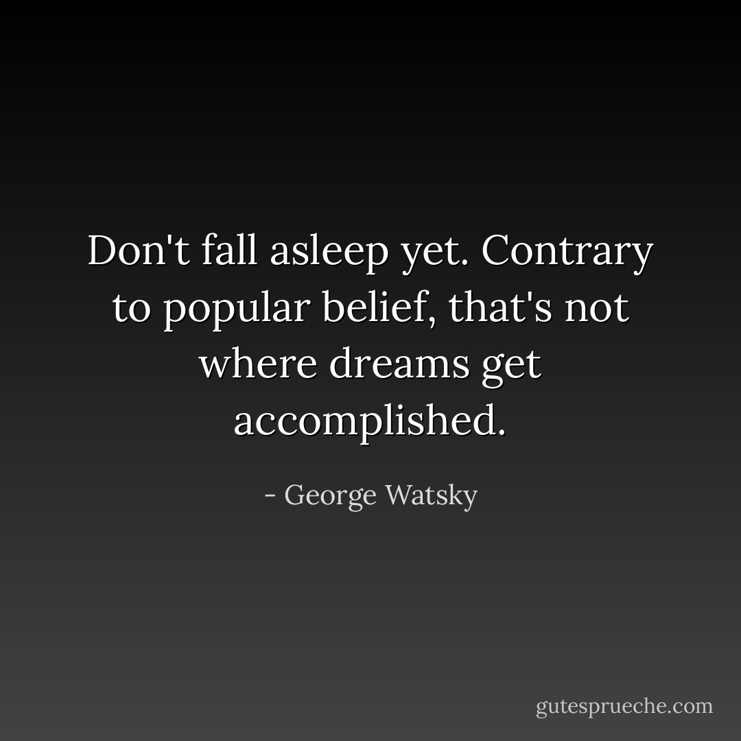 Don't fall asleep yet. Contrary to popular belief, that's not where dreams get accomplished. - George Watsky