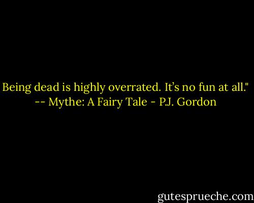Being dead is highly overrated. It’s no fun at all." -- Mythe: A Fairy Tale - P.J. Gordon