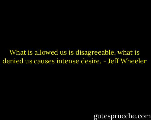 What is allowed us is disagreeable, what is denied us causes intense desire. - Jeff Wheeler