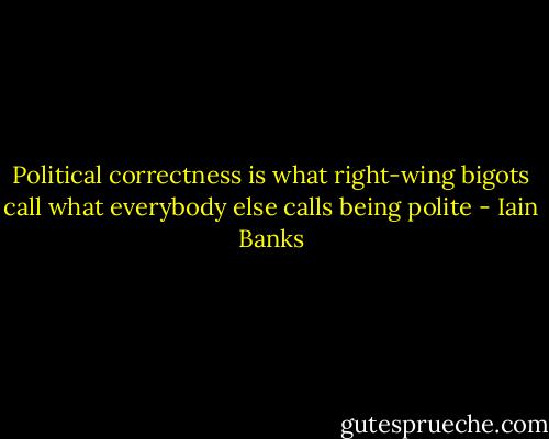 Political correctness is what right-wing bigots call what everybody else calls being polite - Iain Banks
