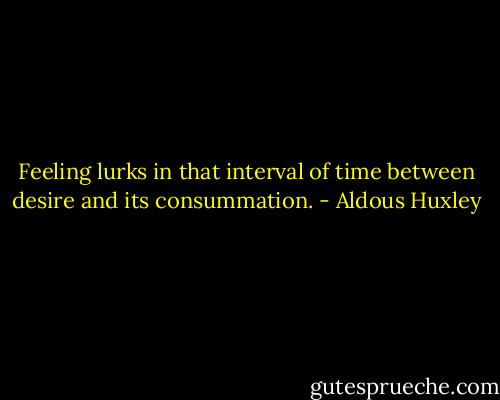 Feeling lurks in that interval of time between desire and its consummation. - Aldous Huxley