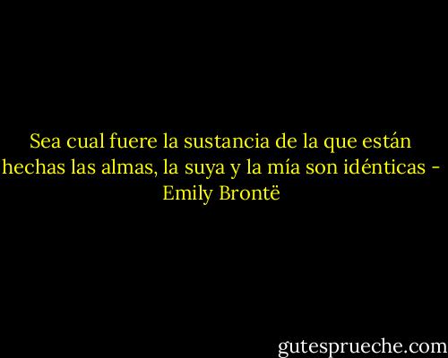 Sea cual fuere la sustancia de la que están hechas las almas, la suya y la mía son idénticas - Emily Brontë