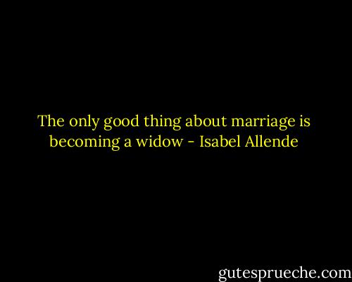 The only good thing about marriage is becoming a widow - Isabel Allende