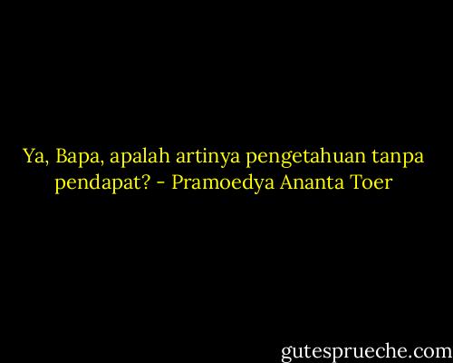 Ya, Bapa, apalah artinya pengetahuan tanpa pendapat? - Pramoedya Ananta Toer