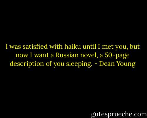 I was satisfied with haiku until I met you, but now I want a Russian novel,<br />a 50-page description of you sleeping. - Dean Young