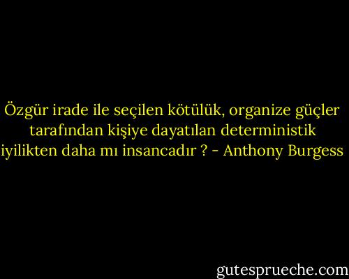 Özgür irade ile seçilen kötülük, organize güçler tarafından kişiye dayatılan deterministik iyilikten daha mı insancadır ? - Anthony Burgess