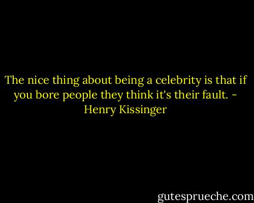 The nice thing about being a celebrity is that if you bore people they think it's their fault. - Henry Kissinger