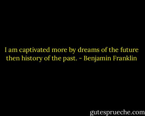 I am captivated more by dreams of the future then history of the past. - Benjamin Franklin