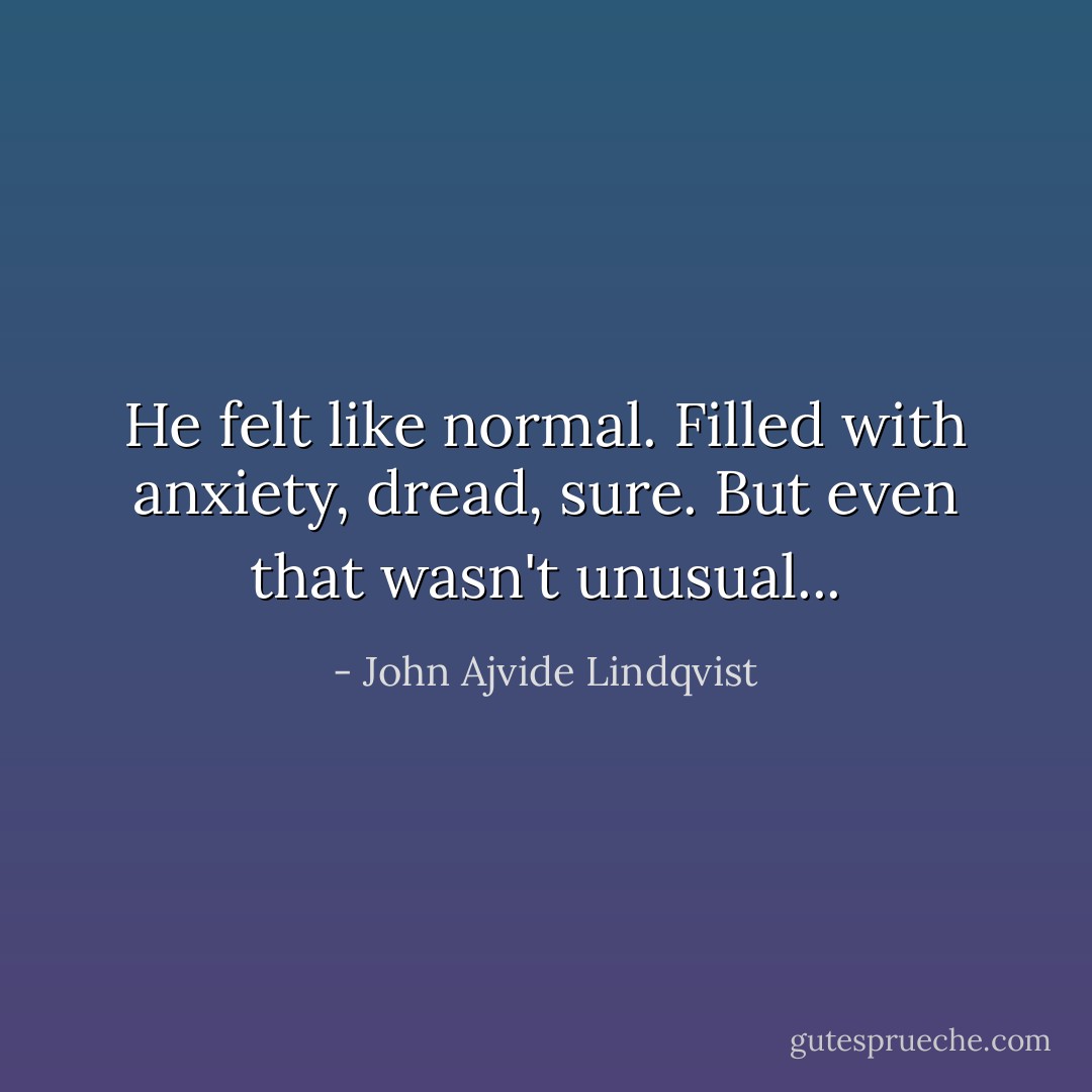 He felt like normal. Filled with anxiety, dread, sure. But even that wasn't unusual... - John Ajvide Lindqvist
