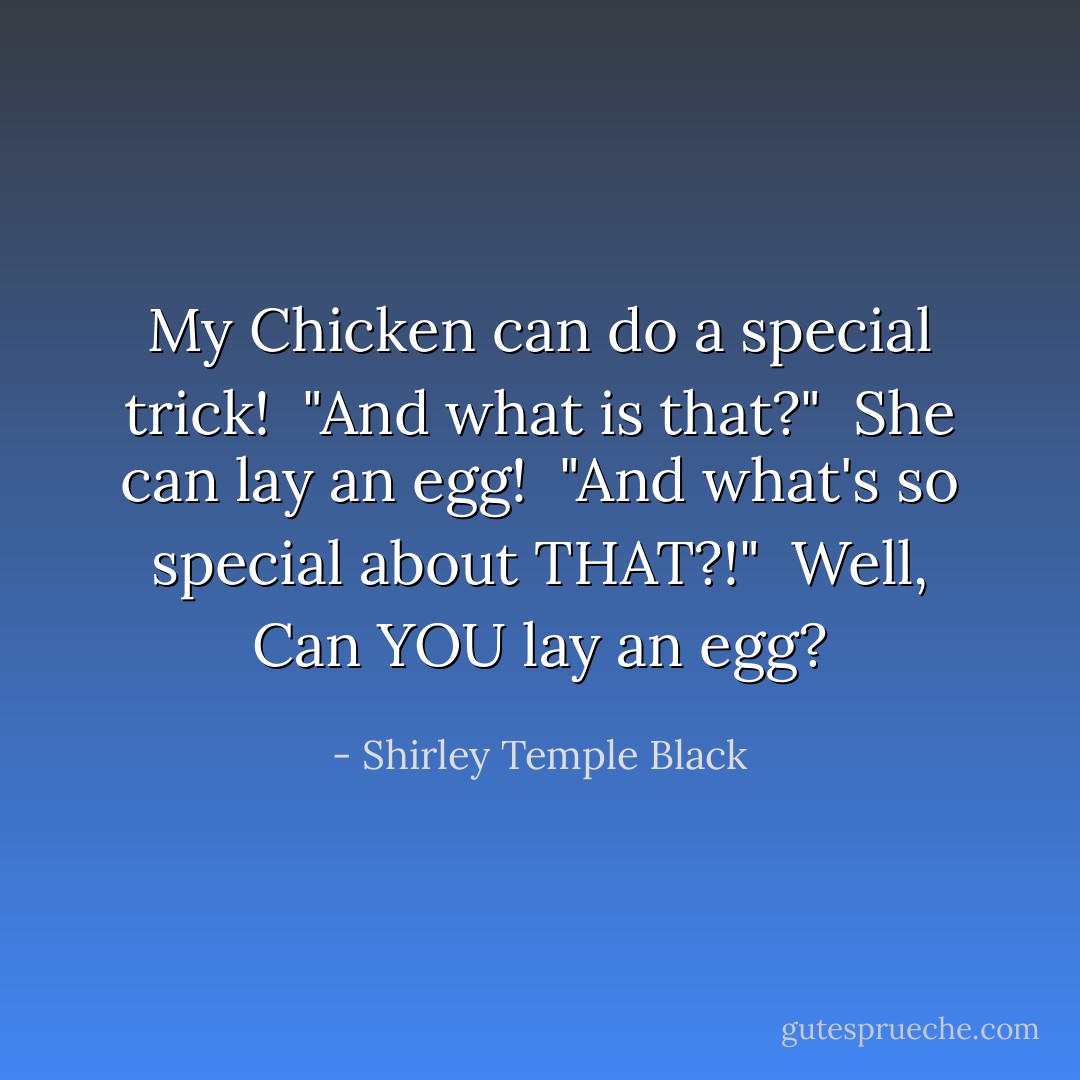 My Chicken can do a special trick!<br /><br />"And what is that?"<br /><br />She can lay an egg!<br /><br />"And what's so special about THAT?!"<br /><br />Well, Can YOU lay an egg? - Shirley Temple Black